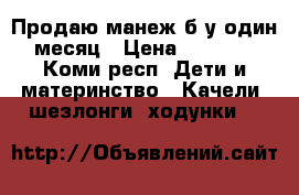 Продаю манеж б/у один месяц › Цена ­ 1 500 - Коми респ. Дети и материнство » Качели, шезлонги, ходунки   